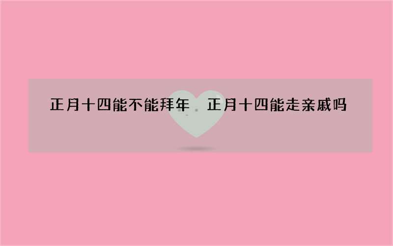 正月十四能不能拜年 正月十四能走亲戚吗